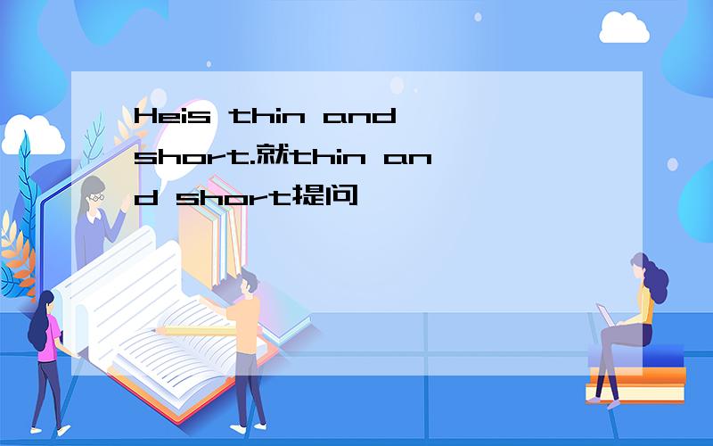 Heis thin and short.就thin and short提问
