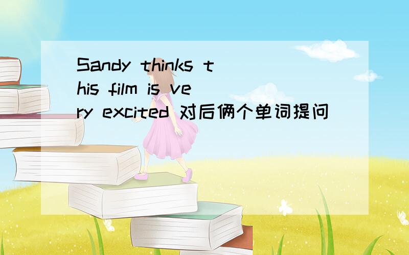 Sandy thinks this film is very excited 对后俩个单词提问  ____  does Sandy ____  ____ this film?