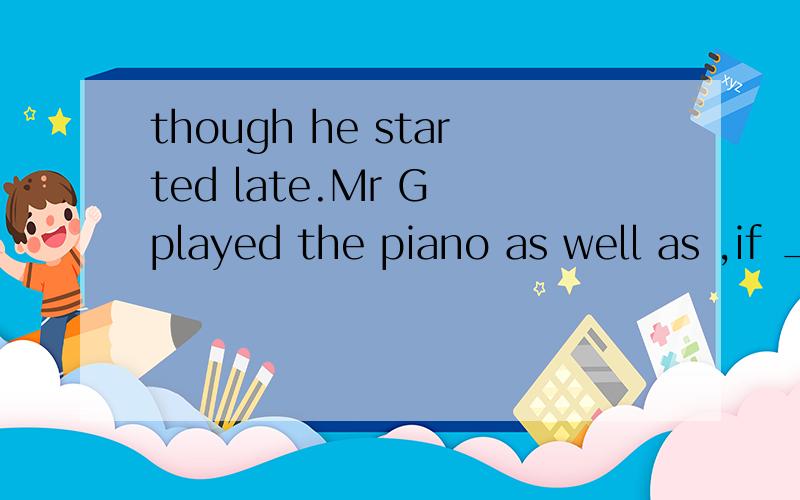 though he started late.Mr G played the piano as well as ,if ____ Miss liu.A.not better than B.not better C.no better than D.better