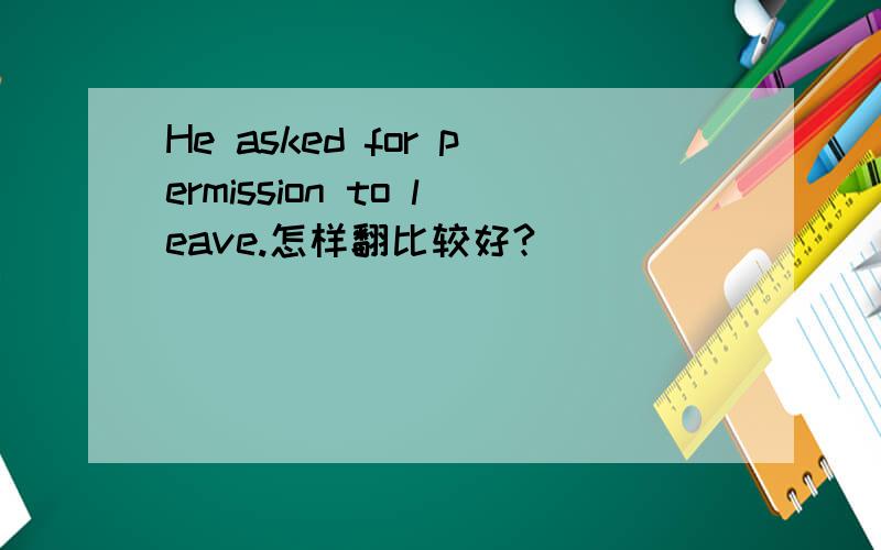He asked for permission to leave.怎样翻比较好?