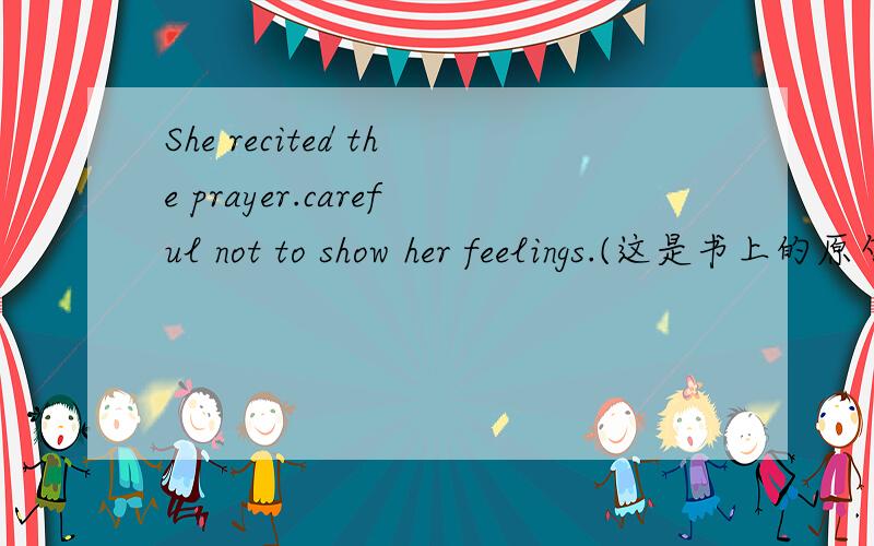 She recited the prayer.careful not to show her feelings.(这是书上的原句）,但我总认为这句话有问题.careful 是形容词,它可以后面接 not to .可不可以改成如下:She recited the prayer.not to show her feelings carefully.用