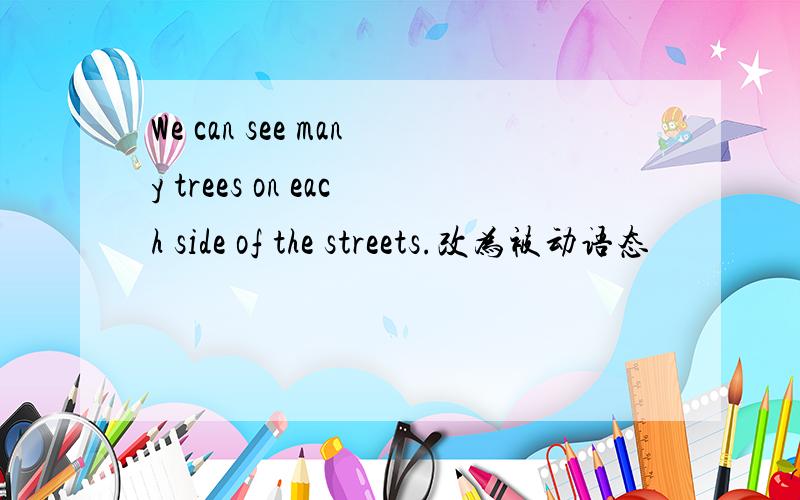 We can see many trees on each side of the streets.改为被动语态