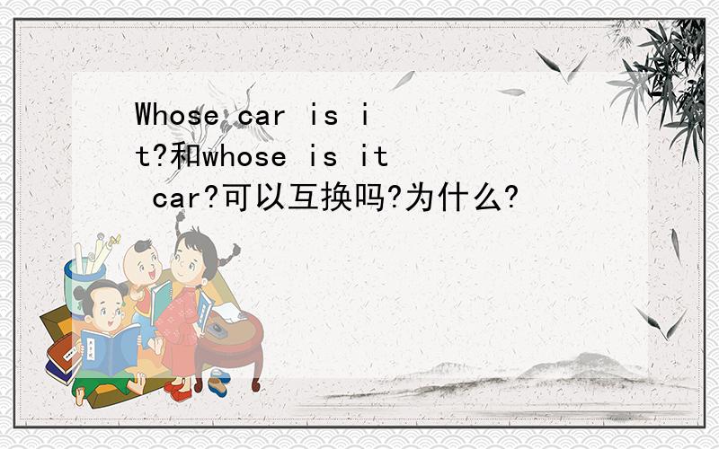 Whose car is it?和whose is it car?可以互换吗?为什么?