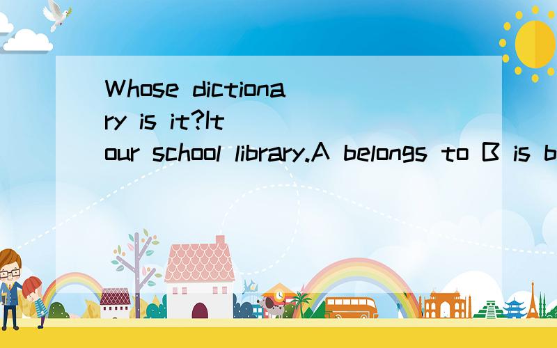 Whose dictionary is it?It ()our school library.A belongs to B is belonged to