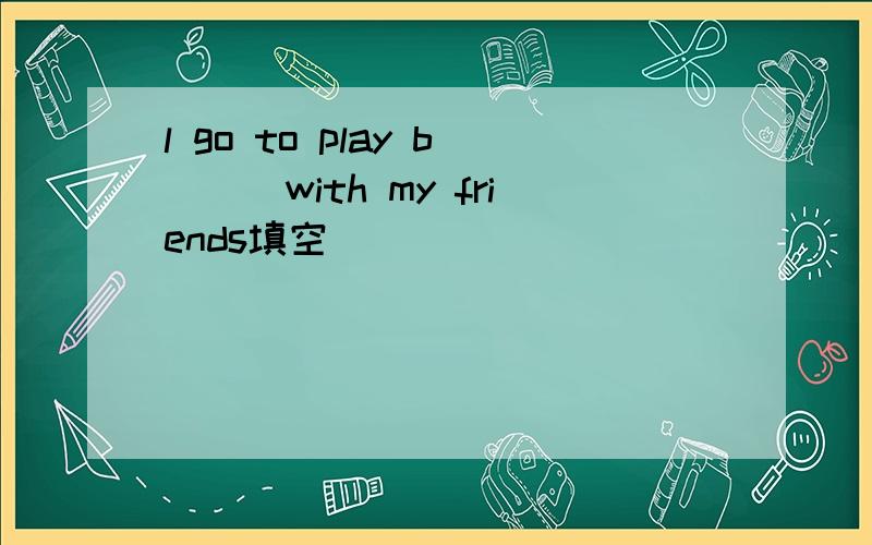 l go to play b___with my friends填空