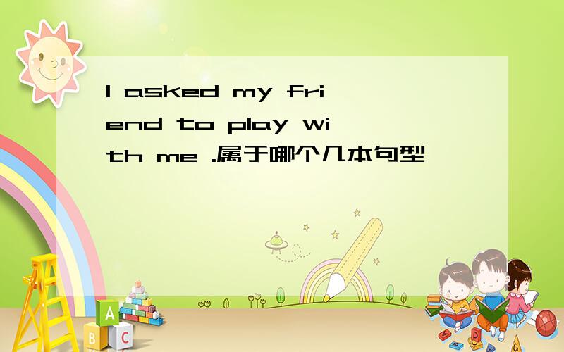 I asked my friend to play with me .属于哪个几本句型