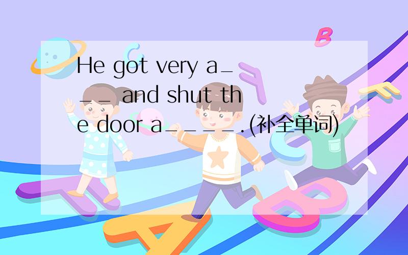 He got very a___ and shut the door a____.(补全单词)