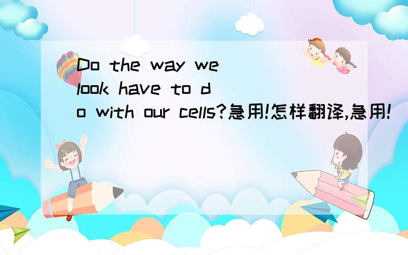 Do the way we look have to do with our cells?急用!怎样翻译,急用!