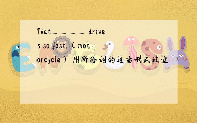 That____ drives so fast.(motorcycle) 用所给词的适当形式填空