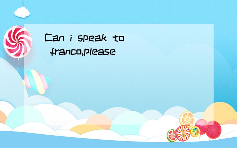 Can i speak to franco,please