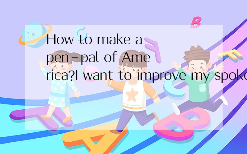 How to make a pen-pal of America?I want to improve my spoken English by this way,but I don't know what I can do to make an American pen-pal.Can you give me some advice?
