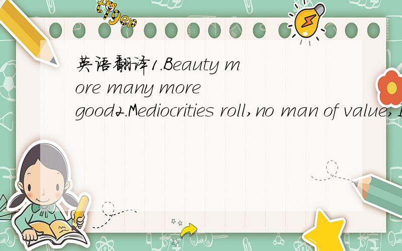 英语翻译1.Beauty more many more good2.Mediocrities roll,no man of value,I don't see eye out!