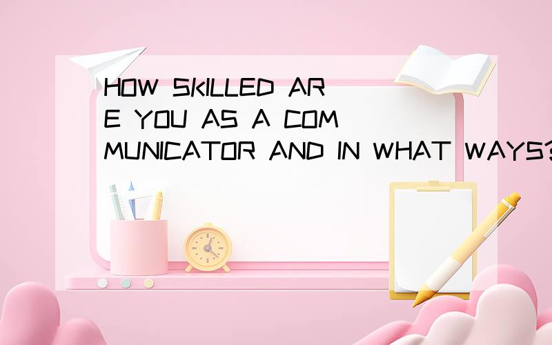 HOW SKILLED ARE YOU AS A COMMUNICATOR AND IN WHAT WAYS?求翻译!