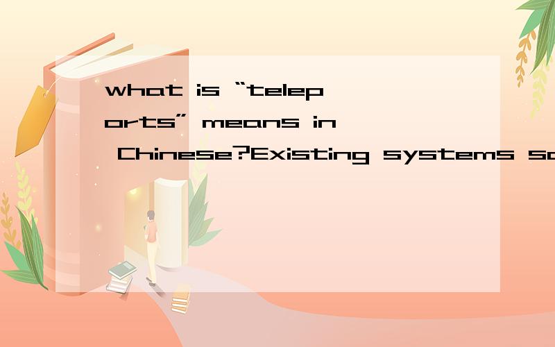 what is “teleports” means in Chinese?Existing systems solve this problem by using inner-game mechanisms such as water,tunnels or teleports.结合语境,请问句子里中的“teleports”是什么意思?