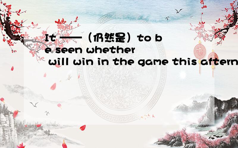 It ——（仍然是）to be seen whether will win in the game this afternoon我不知道为什么remain为什么要加S