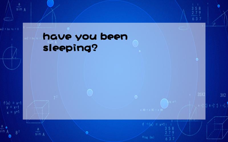 have you been sleeping?