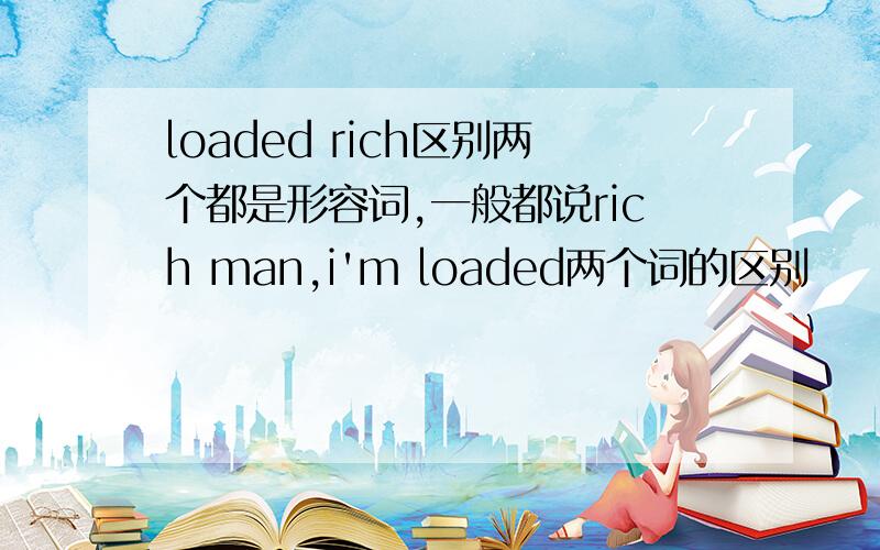 loaded rich区别两个都是形容词,一般都说rich man,i'm loaded两个词的区别
