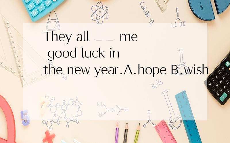 They all __ me good luck in the new year.A.hope B.wish