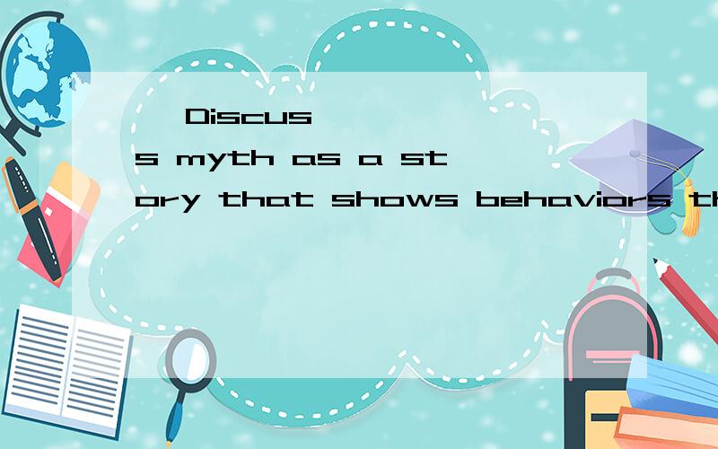 • Discuss myth as a story that shows behaviors that are good or badWhat is important about a story showing these matters (as opposed to a list of good and bad behaviors)?Are there other functions of a myth in addition to this?写一篇ESSAY 英
