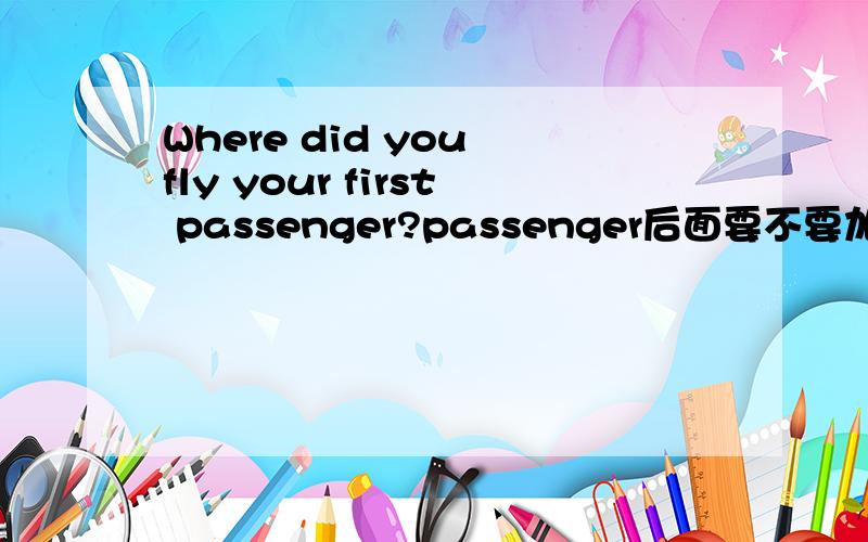 Where did you fly your first passenger?passenger后面要不要加to?为什么?