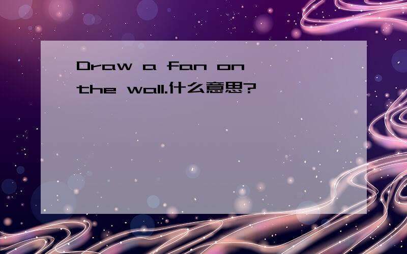 Draw a fan on the wall.什么意思?