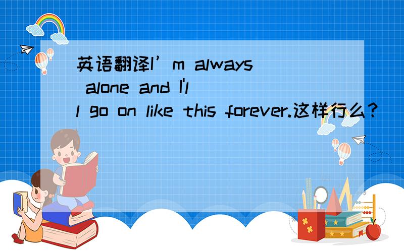英语翻译I’m always alone and I'll go on like this forever.这样行么？