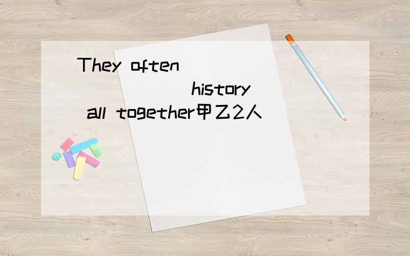 They often ________  history all together甲乙2人