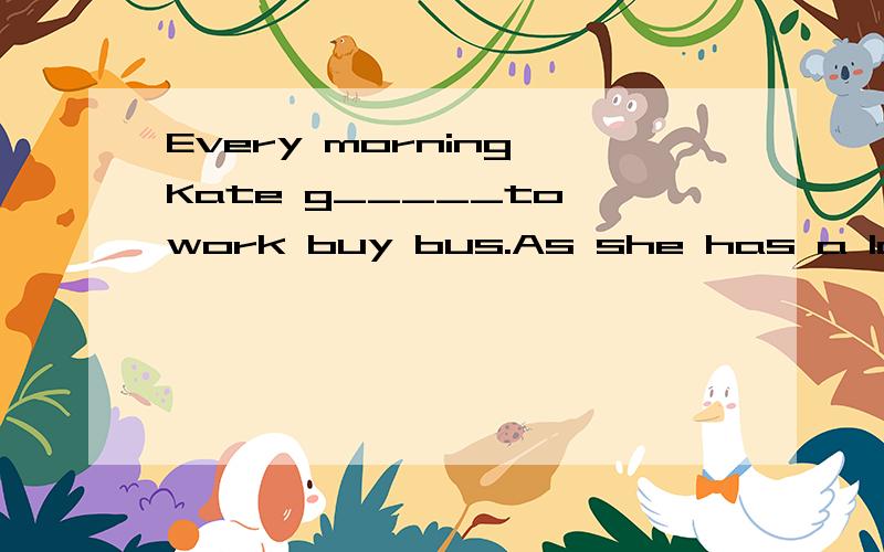 Every morning Kate g_____to work buy bus.As she has a long way to go