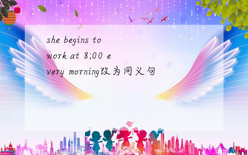 she begins to work at 8;00 every morning改为同义句