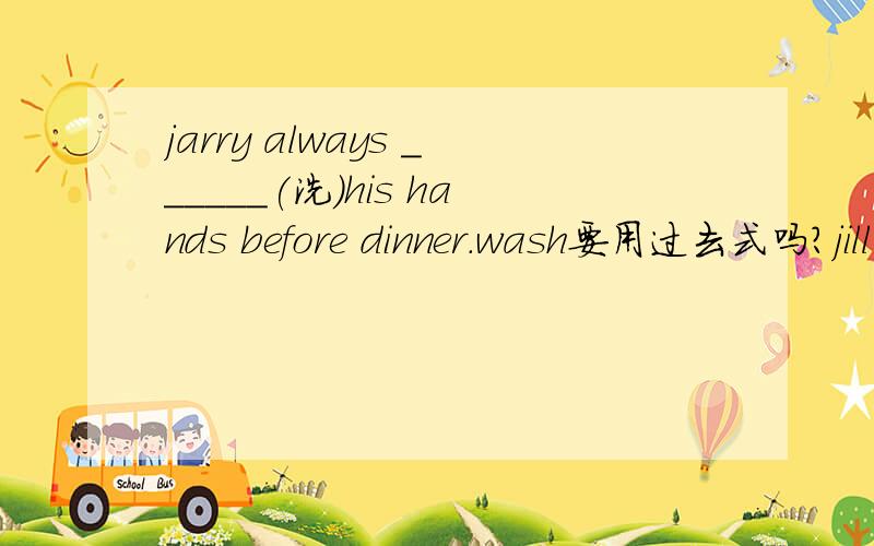 jarry always ______(洗）his hands before dinner.wash要用过去式吗?jill come back home from hisoffice at nine every day.come用单三还是过去式?