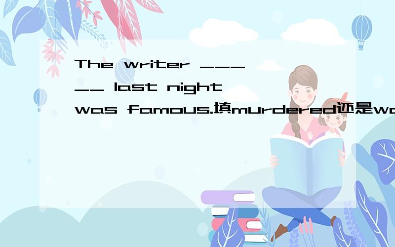 The writer _____ last night was famous.填murdered还是was murdered.