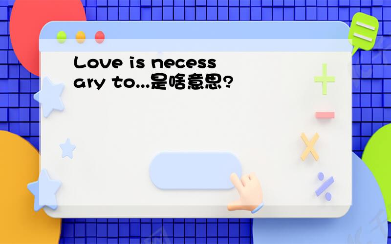 Love is necessary to...是啥意思?