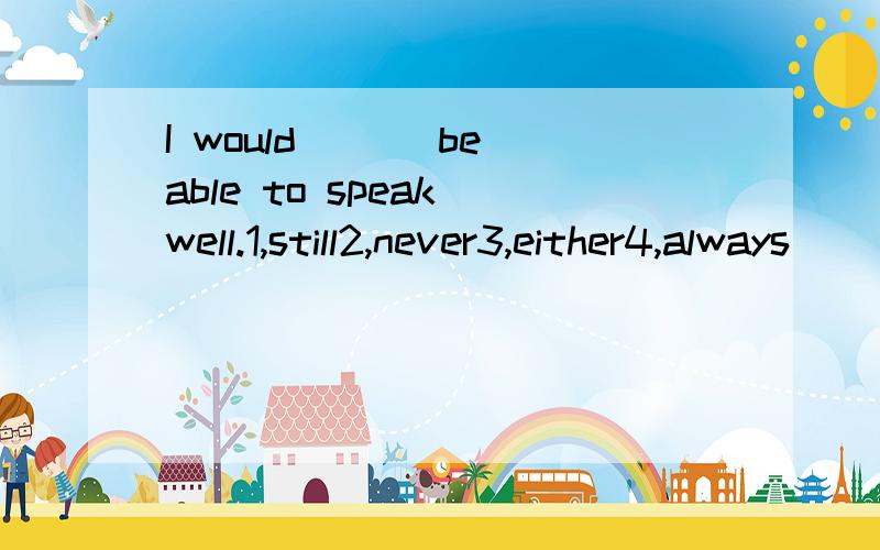 I would ___be able to speak well.1,still2,never3,either4,always