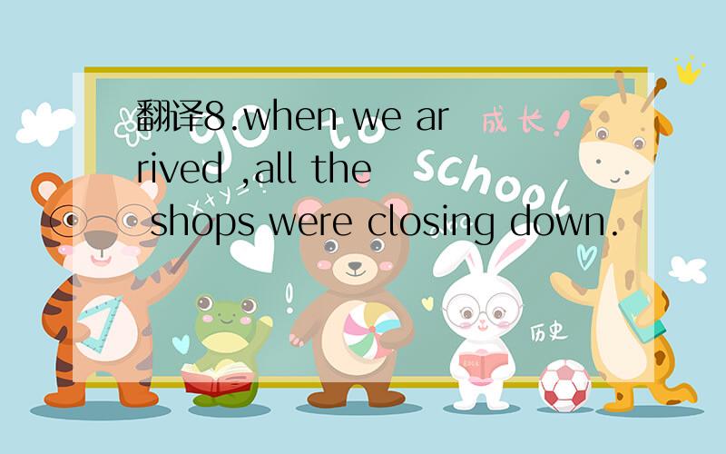 翻译8.when we arrived ,all the shops were closing down.
