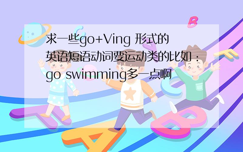 求一些go+Ving 形式的英语短语动词要运动类的比如：go swimming多一点啊