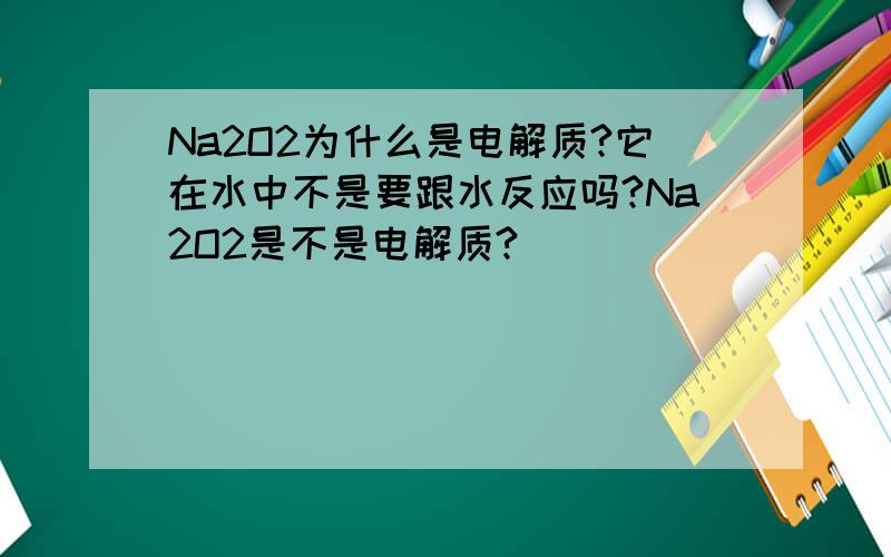 Na2O2为什么是电解质?它在水中不是要跟水反应吗?Na2O2是不是电解质?