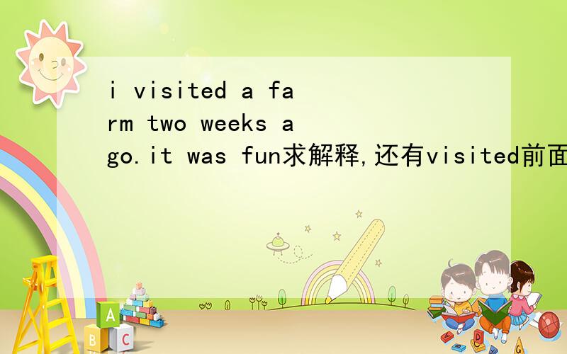 i visited a farm two weeks ago.it was fun求解释,还有visited前面为什么不加be动词