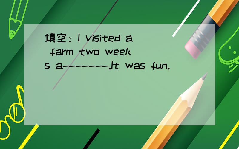 填空：I visited a farm two weeks a-------.It was fun.