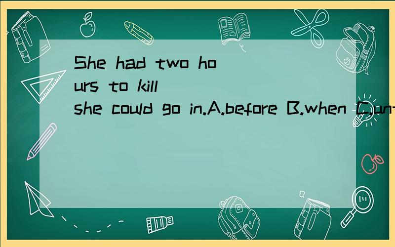 She had two hours to kill___she could go in.A.before B.when C.until D.since