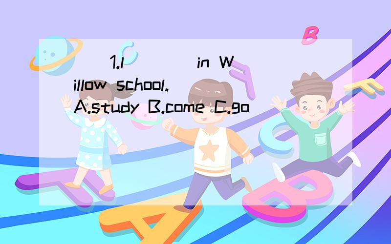 ()1.l ___ in Willow school.(A.study B.come C.go