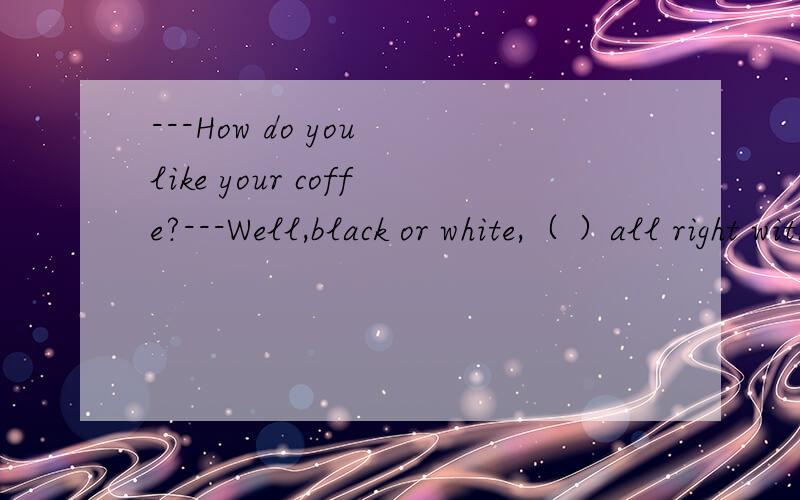 ---How do you like your coffe?---Well,black or white,（ ）all right with me.A.both are B.either is C.neither is D.it is