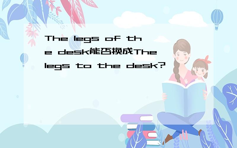 The legs of the desk能否换成The legs to the desk?