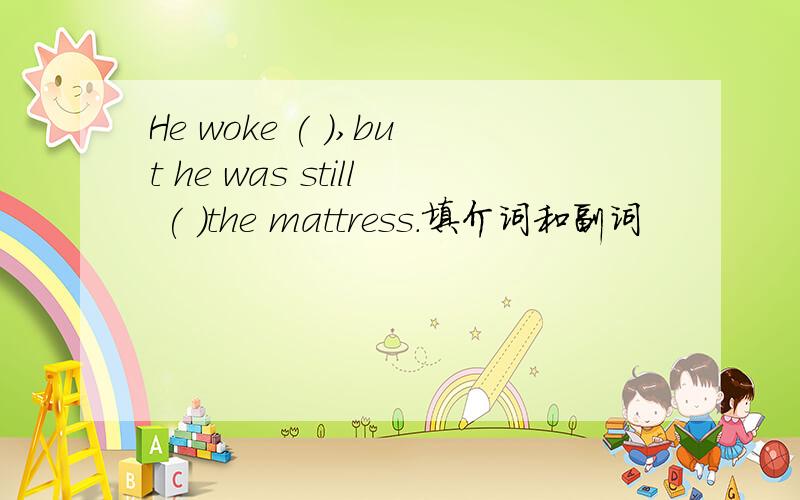 He woke ( ),but he was still ( )the mattress.填介词和副词