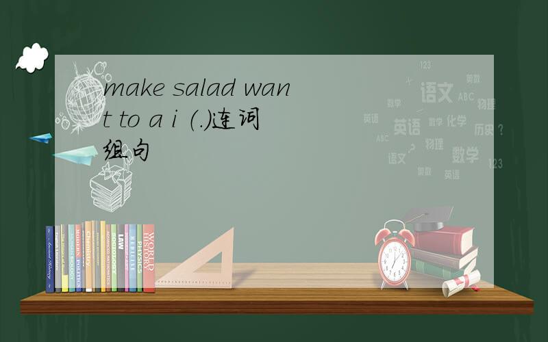 make salad want to a i （.)连词组句