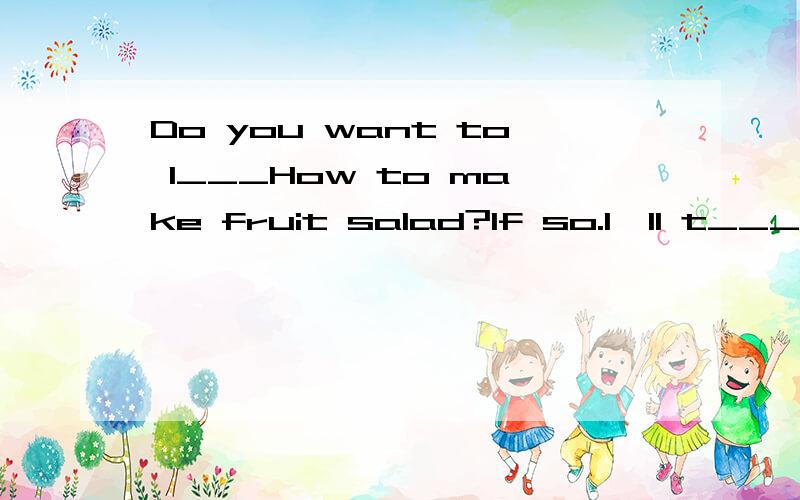 Do you want to l___How to make fruit salad?If so.I`ll t___you.