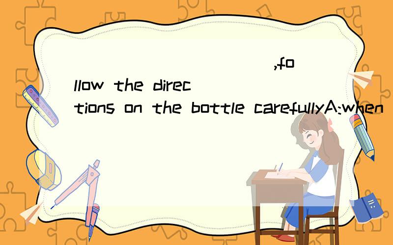 ___________,follow the directions on the bottle carefullyA:when taken drugs B:when drugs takenC:when one takes drugsD:when taking drugs