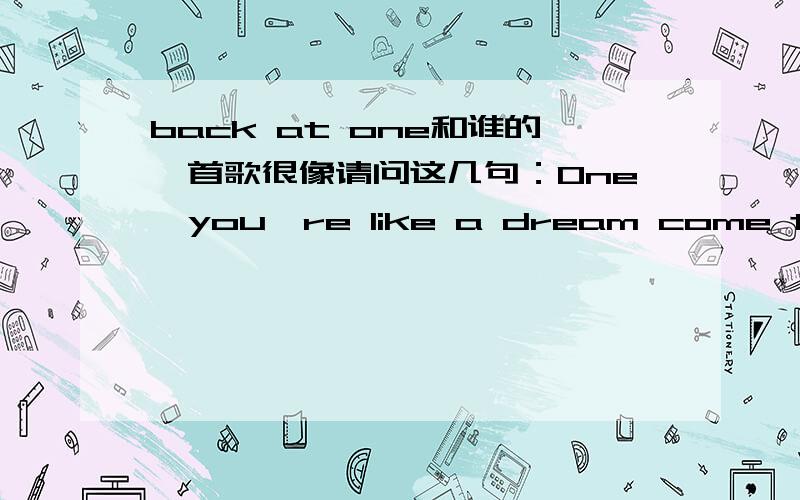 back at one和谁的一首歌很像请问这几句：One,you're like a dream come true Two,just wanna be with you Three,girl it's plain to see That you're the only one for me and Four,repeat steps one through three Five,make you fall in love with me