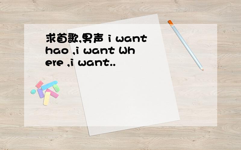 求首歌,男声 i want hao ,i want Where ,i want..