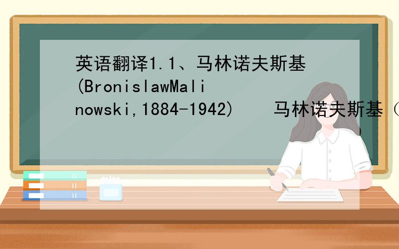 英语翻译1.1、马林诺夫斯基(BronislawMalinowski,1884-1942)　　马林诺夫斯基（Malinowski）以研究土著文化著称,是“人类学功能学派” 的创始人.他对语言理论最重要的贡献莫过于强调语言的功能,强