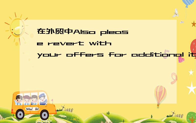 在外贸中Also please revert with your offers for additional items .